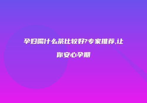 孕妇喝什么茶比较好?专家推荐,让你安心孕期