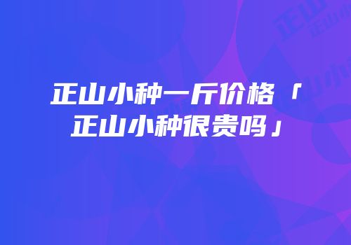 正山小种一斤价格「正山小种很贵吗」