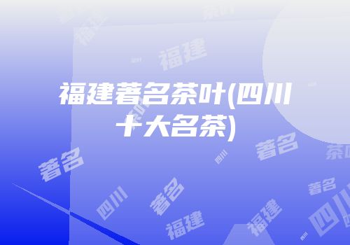福建著名茶叶(四川十大名茶)