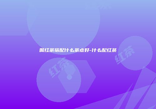 喝红茶搭配什么茶点好-什么配红茶