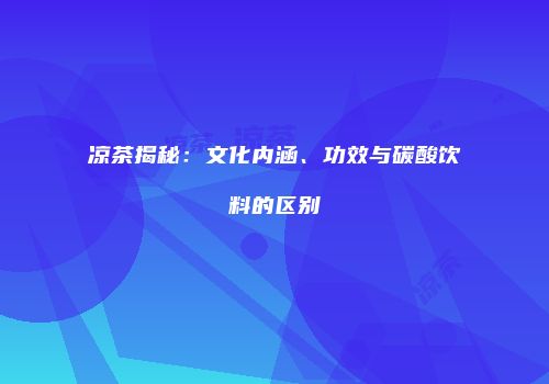 凉茶揭秘：文化内涵、功效与碳酸饮料的区别