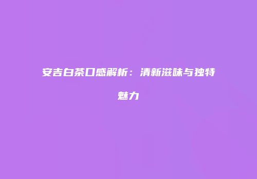安吉白茶口感解析：清新滋味与独特魅力