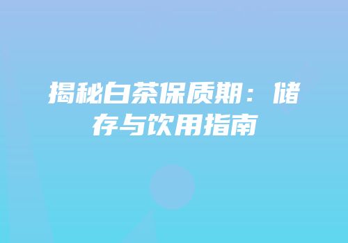 揭秘白茶保质期：储存与饮用指南