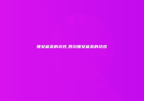 雅安藏茶的功效,四川雅安藏茶的功效