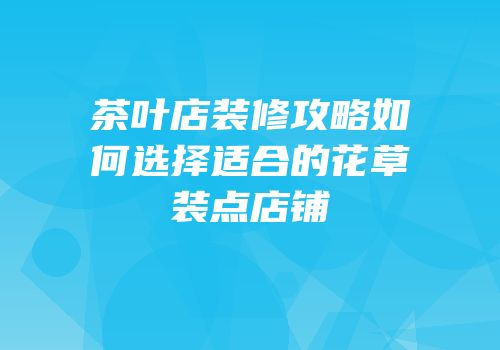 茶叶店装修攻略如何选择适合的花草装点店铺