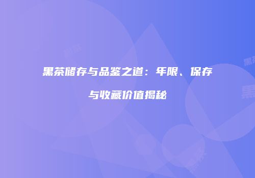 黑茶储存与品鉴之道：年限、保存与收藏价值揭秘