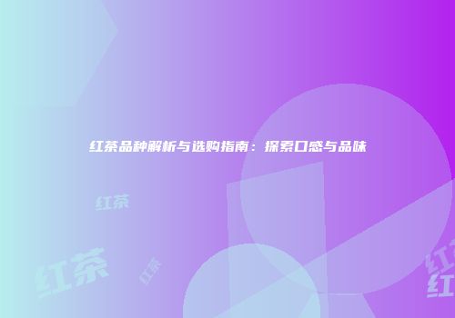 红茶品种解析与选购指南：探索口感与品味