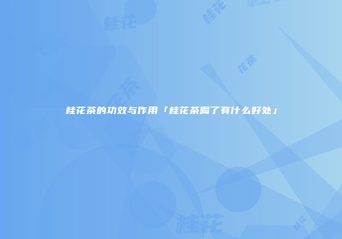 桂花茶的功效与作用「桂花茶喝了有什么好处」