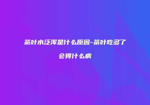 茶叶水泛浑是什么原因-茶叶吃多了会得什么病
