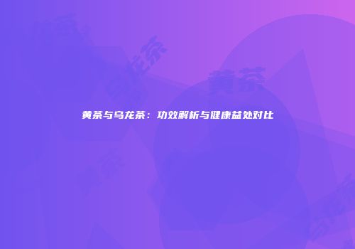 黄茶与乌龙茶：功效解析与健康益处对比