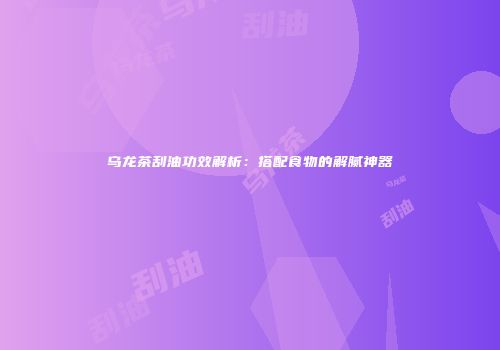 乌龙茶刮油功效解析：搭配食物的解腻神器