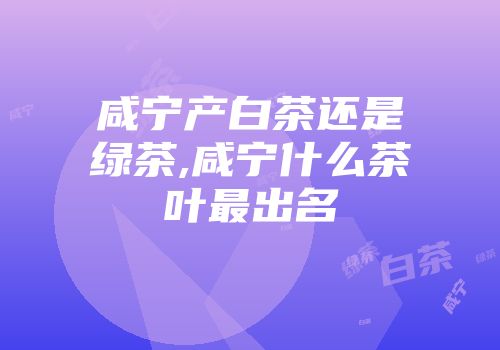 咸宁产白茶还是绿茶,咸宁什么茶叶最出名