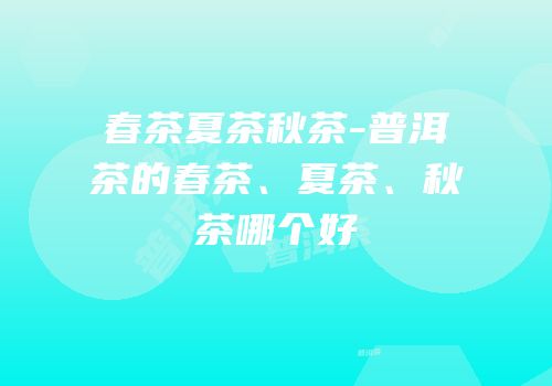 春茶夏茶秋茶-普洱茶的春茶、夏茶、秋茶哪个好