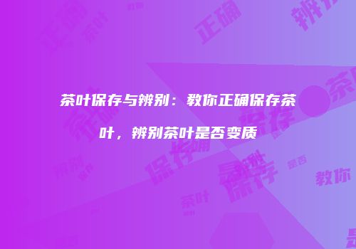 茶叶保存与辨别：教你正确保存茶叶，辨别茶叶是否变质