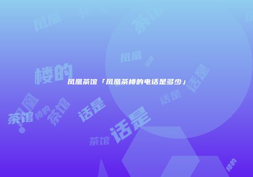 凤凰茶馆「凤凰茶楼的电话是多少」