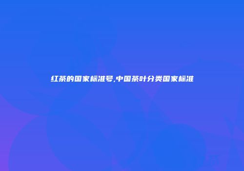 红茶的国家标准号,中国茶叶分类国家标准