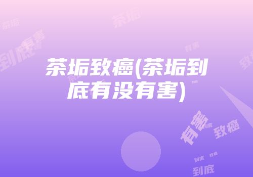 茶垢致癌(茶垢到底有没有害)