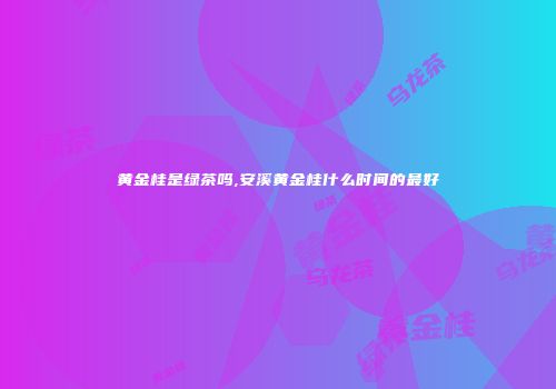 黄金桂是绿茶吗,安溪黄金桂什么时间的最好