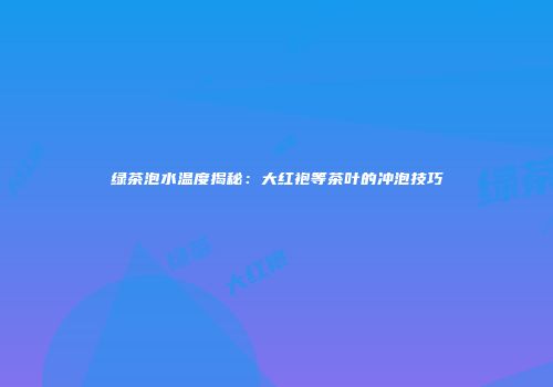 绿茶泡水温度揭秘：大红袍等茶叶的冲泡技巧