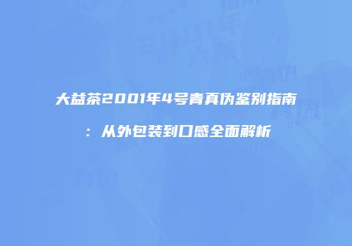 大益茶2001年4号青真伪鉴别指南：从外包装到口感全面解析