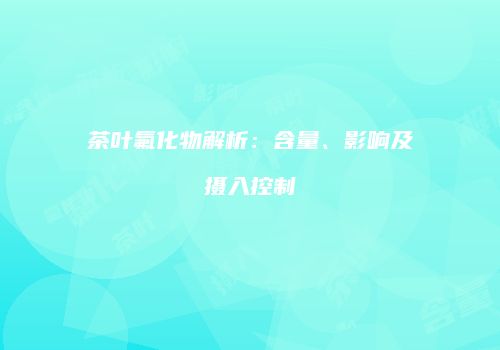 茶叶氟化物解析：含量、影响及摄入控制