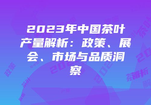 2023年中国茶叶产量解析：政策、展会、市场与品质洞察