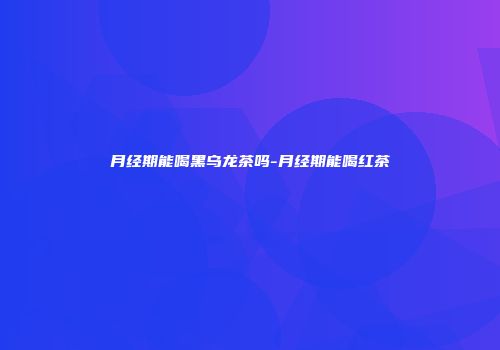 月经期能喝黑乌龙茶吗-月经期能喝红茶