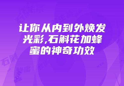 让你从内到外焕发光彩,石斛花加蜂蜜的神奇功效