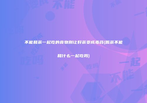 不能和茶一起吃的食物别让好茶变成毒药(喝茶不能和什么一起吃吗)