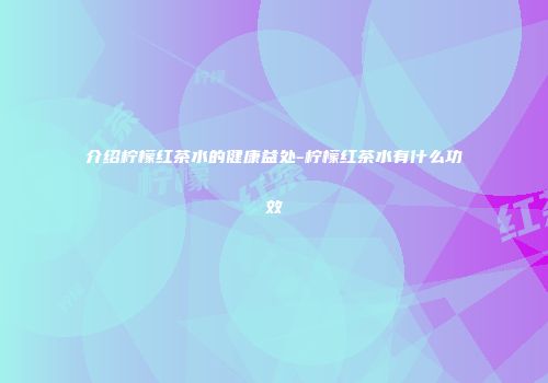 介绍柠檬红茶水的健康益处-柠檬红茶水有什么功效