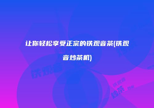 让你轻松享受正宗的铁观音茶(铁观音炒茶机)