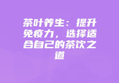 茶叶养生：提升免疫力，选择适合自己的茶饮之道