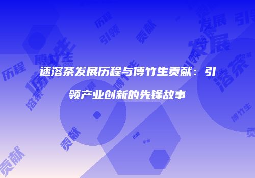 速溶茶发展历程与傅竹生贡献：引领产业创新的先锋故事
