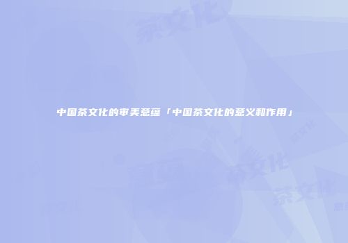 中国茶文化的审美意蕴「中国茶文化的意义和作用」