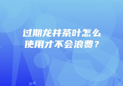 过期龙井茶叶怎么使用才不会浪费？