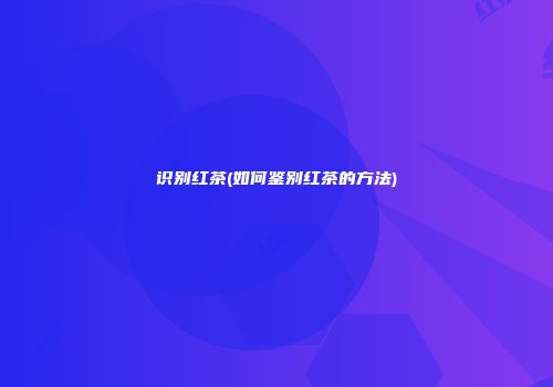 识别红茶(如何鉴别红茶的方法)