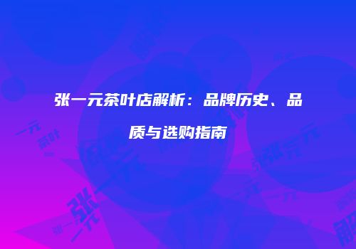 张一元茶叶店解析：品牌历史、品质与选购指南