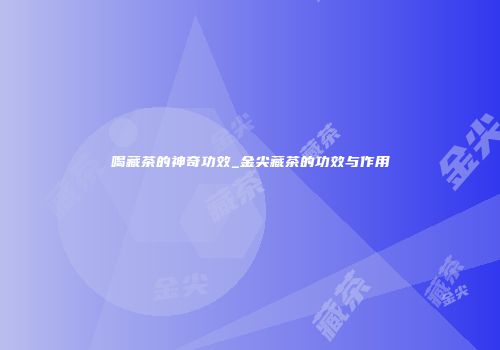 喝藏茶的神奇功效_金尖藏茶的功效与作用