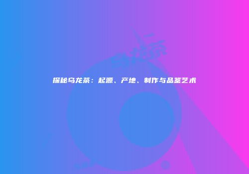 探秘乌龙茶：起源、产地、制作与品鉴艺术