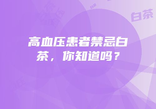 高血压患者禁忌白茶，你知道吗？