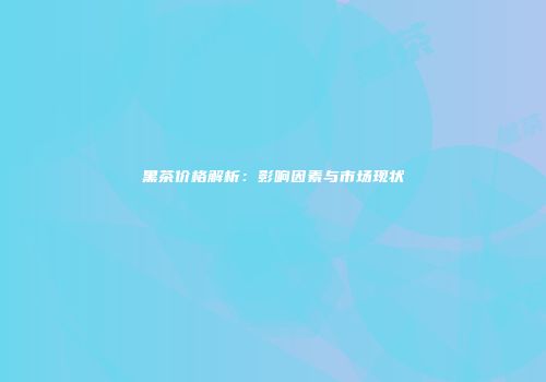 黑茶价格解析：影响因素与市场现状
