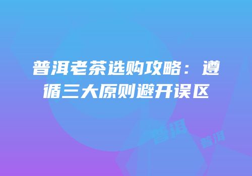 普洱老茶选购攻略：遵循三大原则避开误区