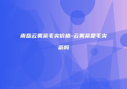 南岳云雾茶毛尖价格-云雾茶是毛尖茶吗