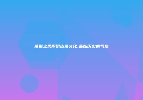 茶道之美探索古茶文化,品味历史的气息