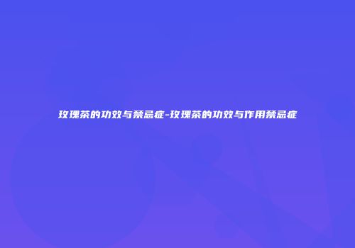 玫瑰茶的功效与禁忌症-玫瑰茶的功效与作用禁忌症