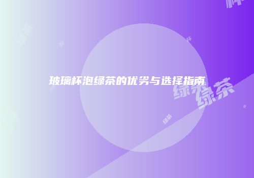 玻璃杯泡绿茶的优劣与选择指南