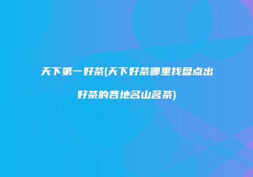 天下第一好茶(天下好茶哪里找盘点出好茶的各地名山茗茶)