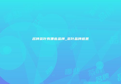 名牌茶叶有哪些品牌_茶叶品牌感恩