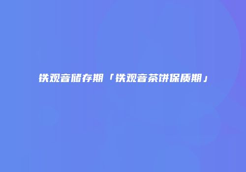 铁观音储存期「铁观音茶饼保质期」