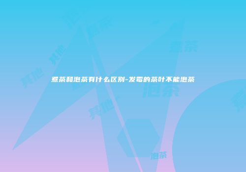 煮茶和泡茶有什么区别-发霉的茶叶不能泡茶
